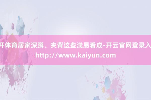 云开体育居家深蹲、夹背这些浅易看成-开云官网登录入口 http://www.kaiyun.com