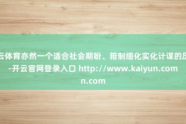 开云体育亦然一个适合社会期盼、箝制细化实化计谋的历程-开云官网登录入口 http://www.kaiyun.com