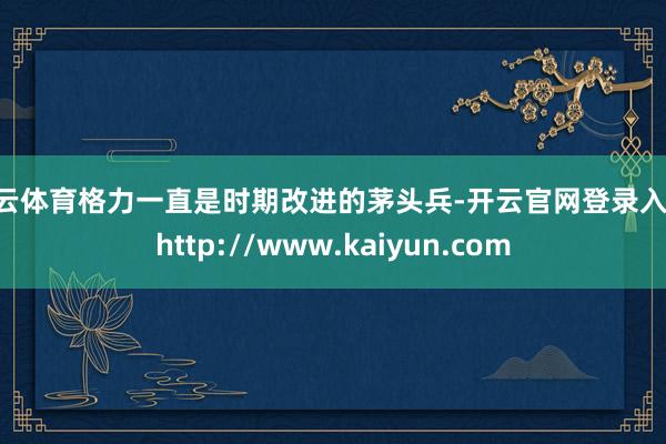开云体育格力一直是时期改进的茅头兵-开云官网登录入口 http://www.kaiyun.com