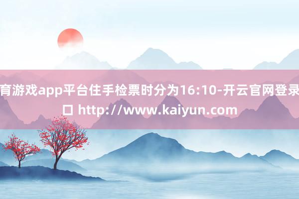 体育游戏app平台住手检票时分为16:10-开云官网登录入口 http://www.kaiyun.com