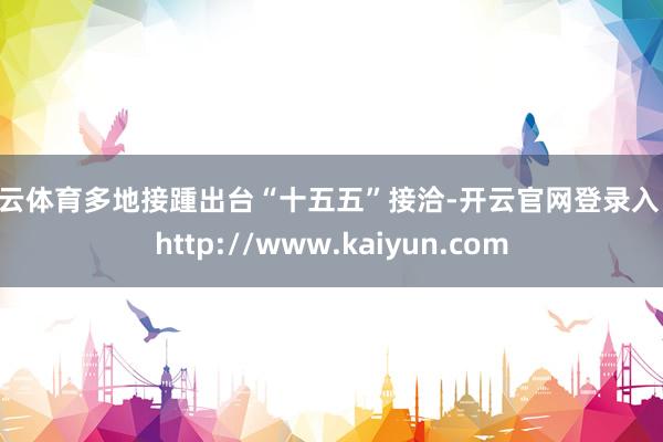 开云体育多地接踵出台“十五五”接洽-开云官网登录入口 http://www.kaiyun.com