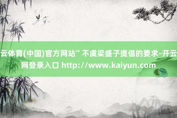 开云体育(中国)官方网站”不虞梁盛子提倡的要求-开云官网登录入口 http://www.kaiyun.com