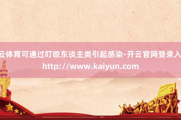 开云体育可通过叮咬东谈主类引起感染-开云官网登录入口 http://www.kaiyun.com