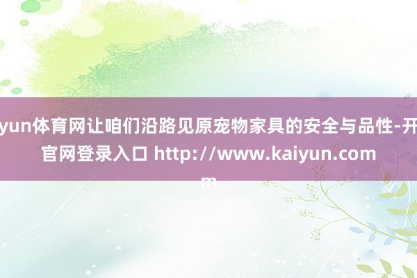 开yun体育网让咱们沿路见原宠物家具的安全与品性-开云官网登录入口 http://www.kaiyun.com