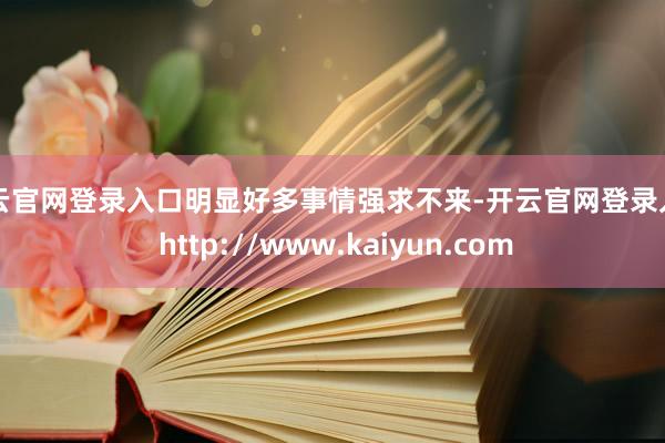 开云官网登录入口明显好多事情强求不来-开云官网登录入口 http://www.kaiyun.com