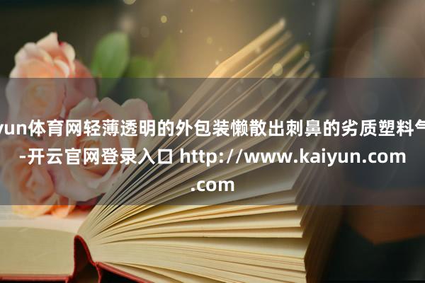 开yun体育网轻薄透明的外包装懒散出刺鼻的劣质塑料气息-开云官网登录入口 http://www.kaiyun.com
