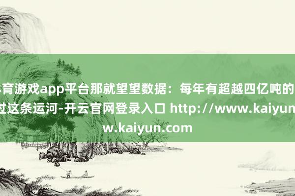 体育游戏app平台那就望望数据：每年有超越四亿吨的货品通过这条运河-开云官网登录入口 http://www.kaiyun.com