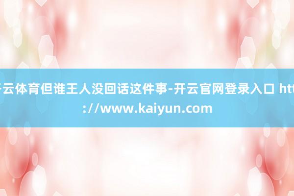 开云体育但谁王人没回话这件事-开云官网登录入口 http://www.kaiyun.com