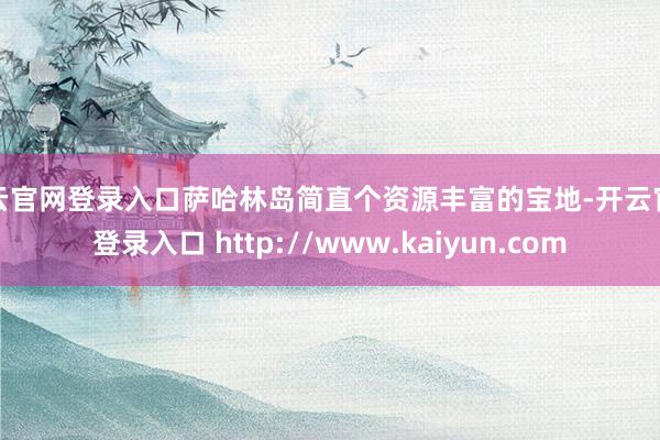 开云官网登录入口萨哈林岛简直个资源丰富的宝地-开云官网登录入口 http://www.kaiyun.com