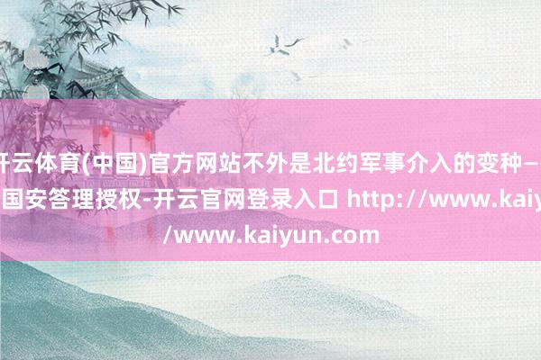 开云体育(中国)官方网站不外是北约军事介入的变种——既无辩论国安答理授权-开云官网登录入口 http://www.kaiyun.com