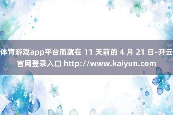 体育游戏app平台而就在 11 天前的 4 月 21 日-开云官网登录入口 http://www.kaiyun.com