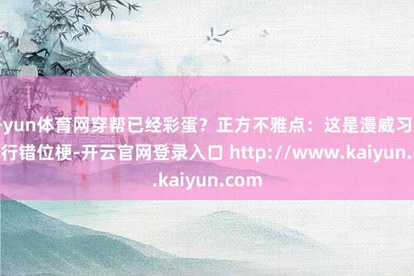 开yun体育网穿帮已经彩蛋？正方不雅点：这是漫威习用的执行错位梗-开云官网登录入口 http://www.kaiyun.com
