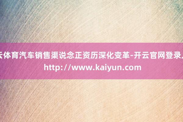 开云体育汽车销售渠说念正资历深化变革-开云官网登录入口 http://www.kaiyun.com
