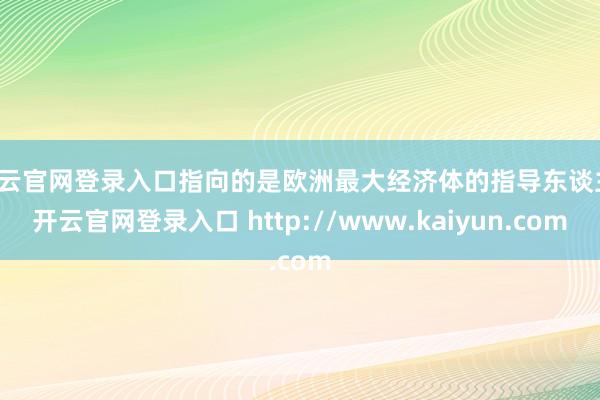 开云官网登录入口指向的是欧洲最大经济体的指导东谈主-开云官网登录入口 http://www.kaiyun.com