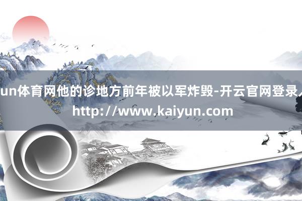 开yun体育网他的诊地方前年被以军炸毁-开云官网登录入口 http://www.kaiyun.com
