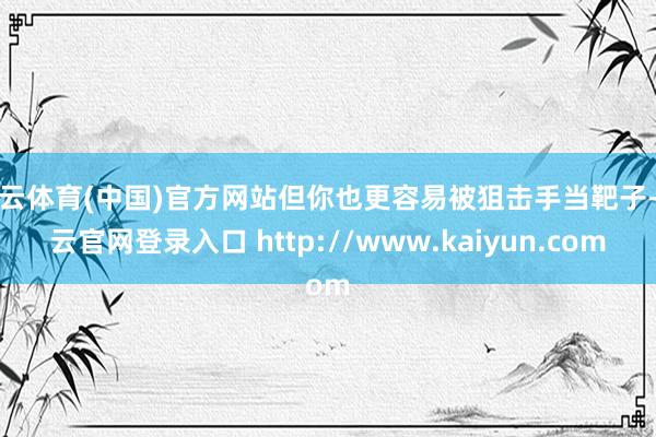 开云体育(中国)官方网站但你也更容易被狙击手当靶子-开云官网登录入口 http://www.kaiyun.com