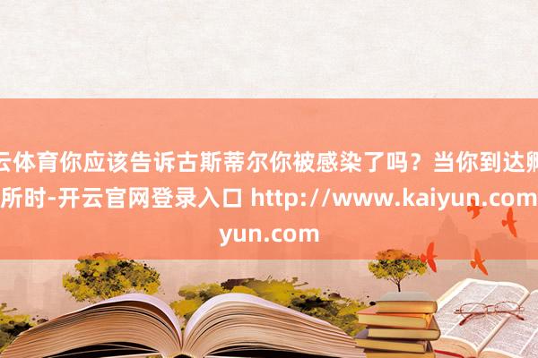 开云体育你应该告诉古斯蒂尔你被感染了吗？当你到达孵化所时-开云官网登录入口 http://www.kaiyun.com