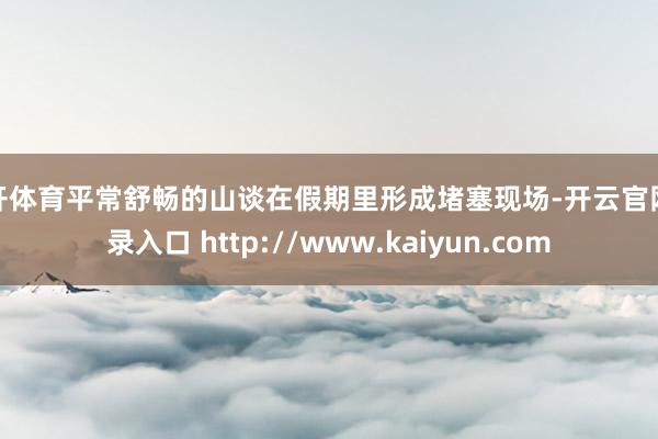 云开体育平常舒畅的山谈在假期里形成堵塞现场-开云官网登录入口 http://www.kaiyun.com