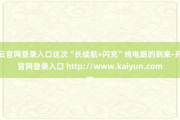 开云官网登录入口这次“长续航+闪充”纯电版的到来-开云官网登录入口 http://www.kaiyun.com