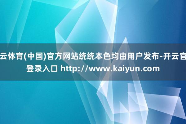 开云体育(中国)官方网站统统本色均由用户发布-开云官网登录入口 http://www.kaiyun.com