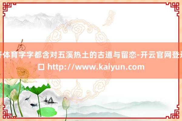 云开体育字字都含对五溪热土的古道与留恋-开云官网登录入口 http://www.kaiyun.com