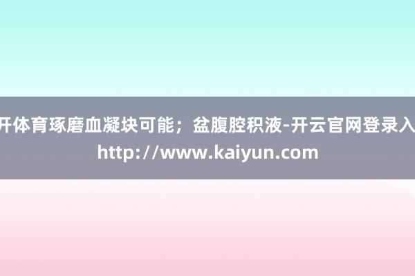 云开体育琢磨血凝块可能；盆腹腔积液-开云官网登录入口 http://www.kaiyun.com