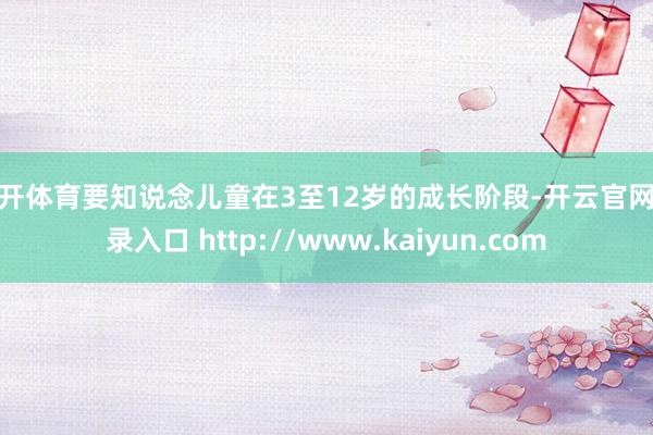 云开体育要知说念儿童在3至12岁的成长阶段-开云官网登录入口 http://www.kaiyun.com