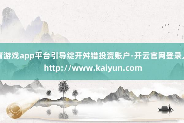 体育游戏app平台引导绽开舛错投资账户-开云官网登录入口 http://www.kaiyun.com