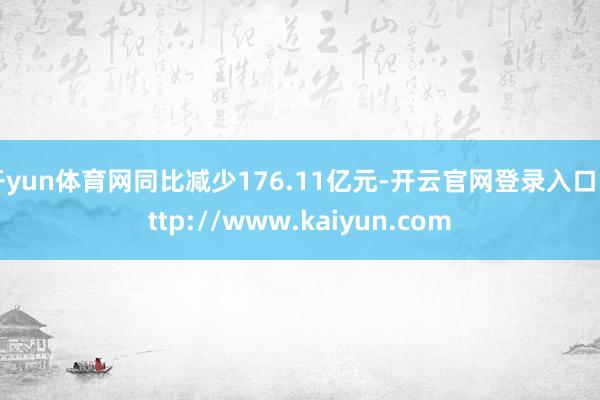 开yun体育网同比减少176.11亿元-开云官网登录入口 http://www.kaiyun.com