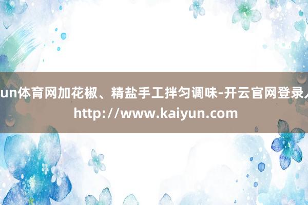 开yun体育网加花椒、精盐手工拌匀调味-开云官网登录入口 http://www.kaiyun.com