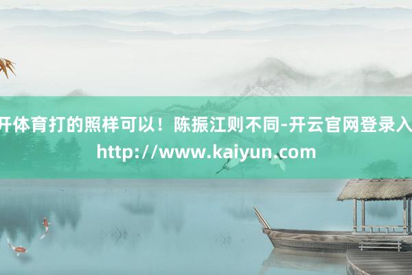 云开体育打的照样可以！陈振江则不同-开云官网登录入口 http://www.kaiyun.com