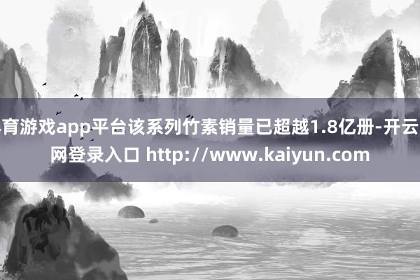 体育游戏app平台该系列竹素销量已超越1.8亿册-开云官网登录入口 http://www.kaiyun.com