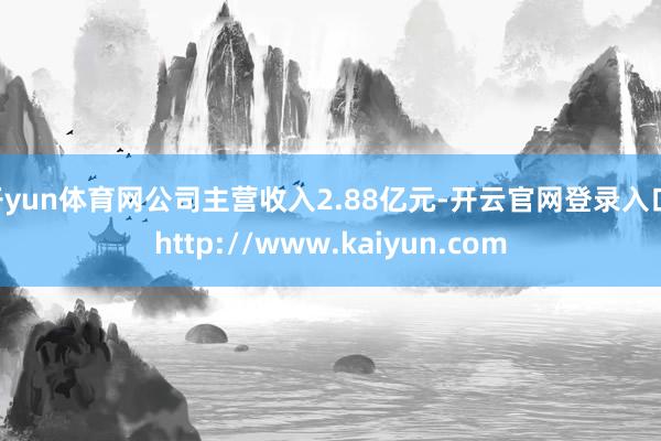 开yun体育网公司主营收入2.88亿元-开云官网登录入口 http://www.kaiyun.com