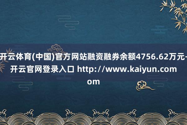 开云体育(中国)官方网站融资融券余额4756.62万元-开云官网登录入口 http://www.kaiyun.com