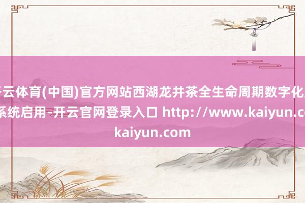 开云体育(中国)官方网站西湖龙井茶全生命周期数字化监管系统启用-开云官网登录入口 http://www.kaiyun.com