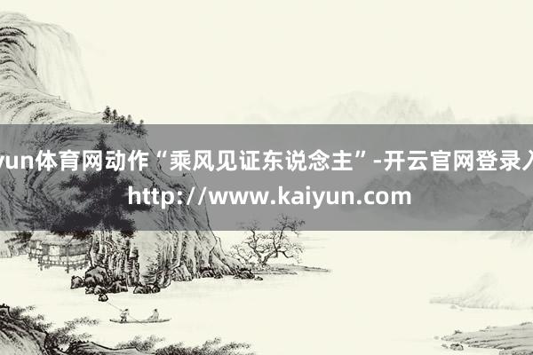 开yun体育网动作“乘风见证东说念主”-开云官网登录入口 http://www.kaiyun.com