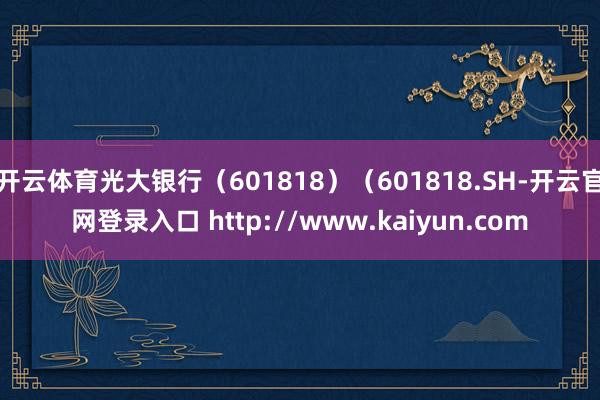 开云体育光大银行（601818）（601818.SH-开云官网登录入口 http://www.kaiyun.com