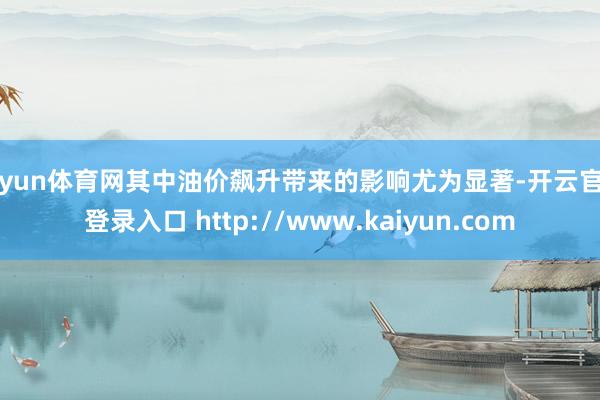 开yun体育网其中油价飙升带来的影响尤为显著-开云官网登录入口 http://www.kaiyun.com