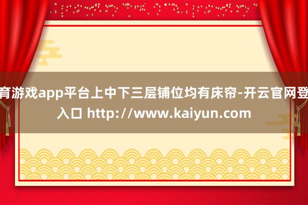 体育游戏app平台上中下三层铺位均有床帘-开云官网登录入口 http://www.kaiyun.com