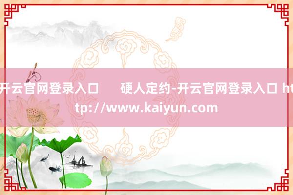 开云官网登录入口      硬人定约-开云官网登录入口 http://www.kaiyun.com