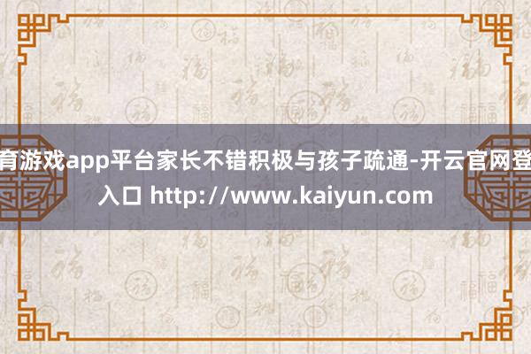 体育游戏app平台家长不错积极与孩子疏通-开云官网登录入口 http://www.kaiyun.com