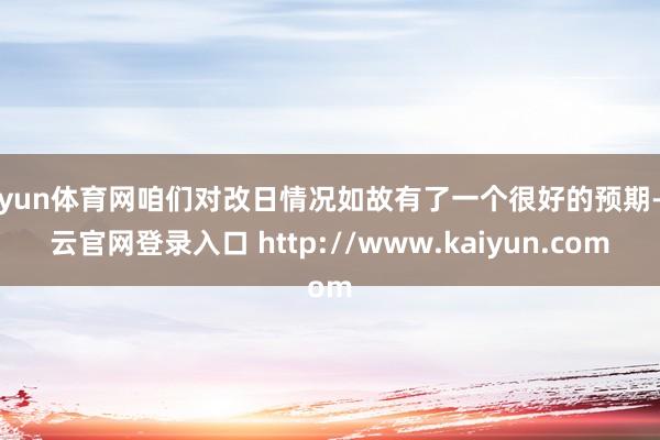 开yun体育网咱们对改日情况如故有了一个很好的预期-开云官网登录入口 http://www.kaiyun.com