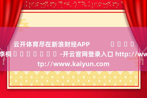 云开体育尽在新浪财经APP            						包袱剪辑：李桐 							-开云官网登录入口 http://www.kaiyun.com