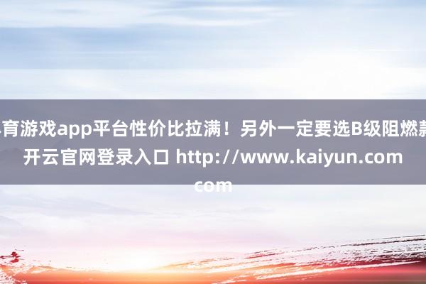 体育游戏app平台性价比拉满！另外一定要选B级阻燃款-开云官网登录入口 http://www.kaiyun.com