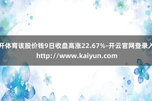 云开体育该股价钱9日收盘高涨22.67%-开云官网登录入口 http://www.kaiyun.com