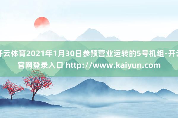 开云体育2021年1月30日参预营业运转的5号机组-开云官网登录入口 http://www.kaiyun.com