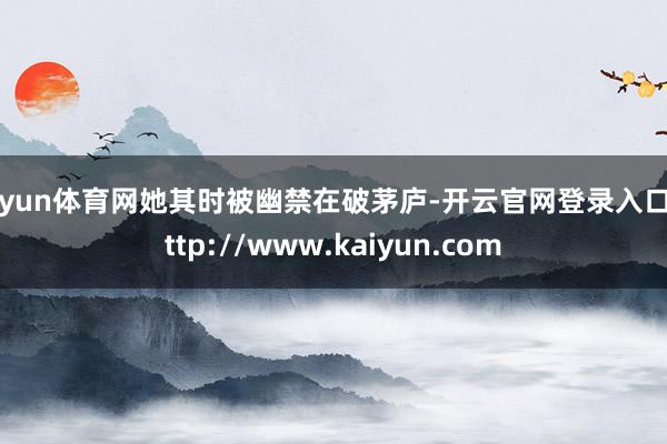 开yun体育网她其时被幽禁在破茅庐-开云官网登录入口 http://www.kaiyun.com