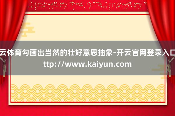 开云体育勾画出当然的壮好意思抽象-开云官网登录入口 http://www.kaiyun.com