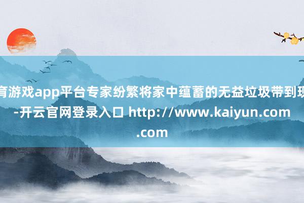 体育游戏app平台专家纷繁将家中蕴蓄的无益垃圾带到现场-开云官网登录入口 http://www.kaiyun.com