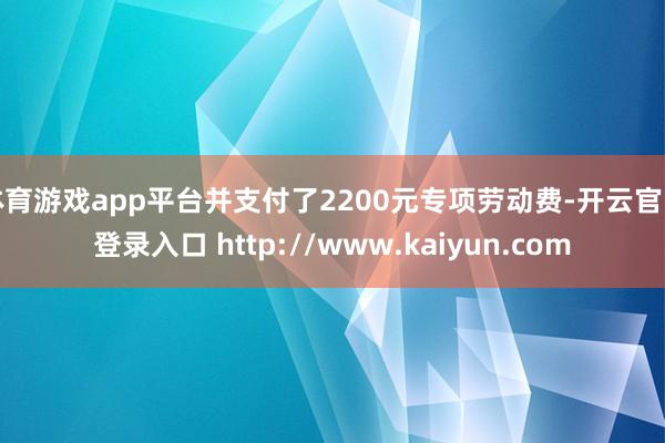 体育游戏app平台并支付了2200元专项劳动费-开云官网登录入口 http://www.kaiyun.com